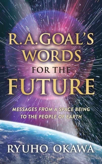 R. A. Goal‘s Words for the Future: Messages from a Space Being to the People of Earth