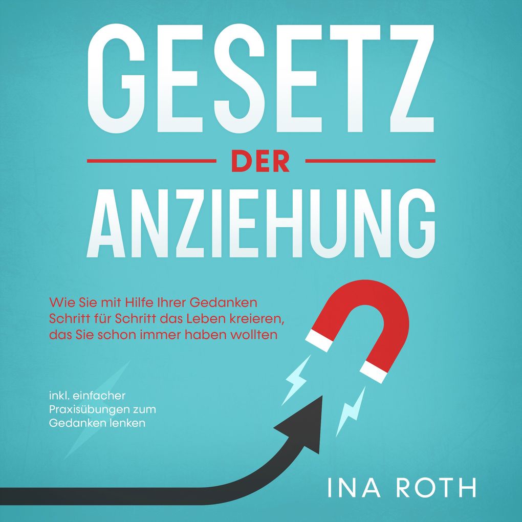 Gesetz der Anziehung: Wie Sie mit Hilfe Ihrer Gedanken Schritt für Schritt das Leben kreieren das Sie schon immer haben wollten - inkl. einfacher Praxisübungen zum Gedanken lenken