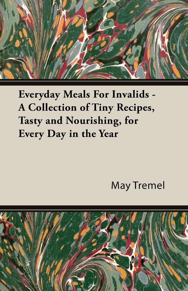 Everyday Meals For Invalids - A Collection of Tiny Recipes Tasty and Nourishing for Every Day in the Year