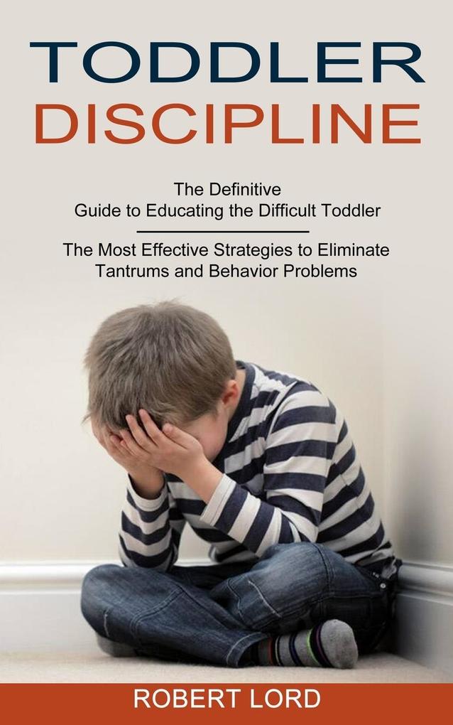 Toddler Discipline: The Most Effective Strategies to Eliminate Tantrums and Behavior Problems (The Definitive Guide to Educating the Diffi