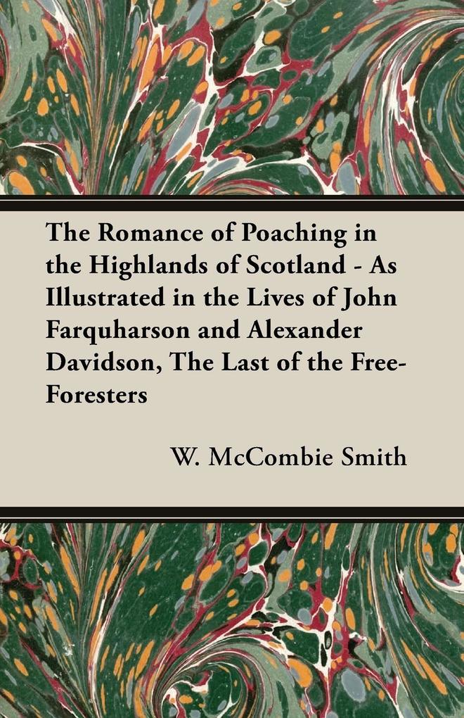 The Romance of Poaching in the Highlands of Scotland - As Illustrated in the Lives of John Farquharson and Alexander Davidson The Last of the Free-Foresters