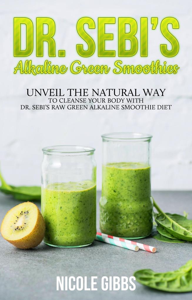 Dr. Sebi‘s Alkaline Green Smoothies: Unveil the Natural Way to Cleanse Your Body with Dr. Sebi‘s Raw Green Alkaline Smoothie Diet