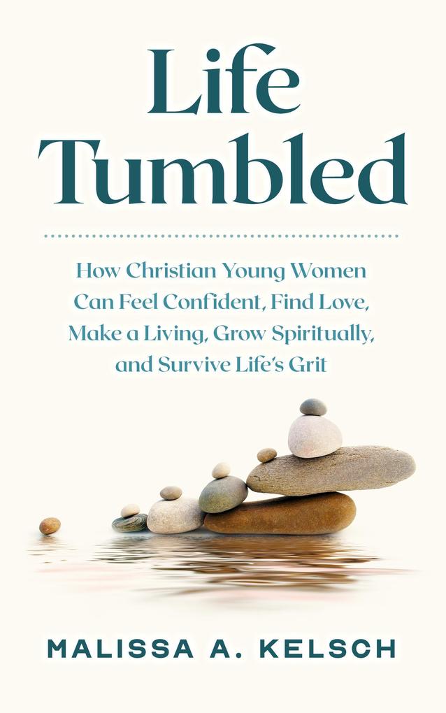 Life Tumbled: How Christian Young Women Can Feel Confident Find Love Make a Living Grow Spiritually and Survive Life‘s Grit