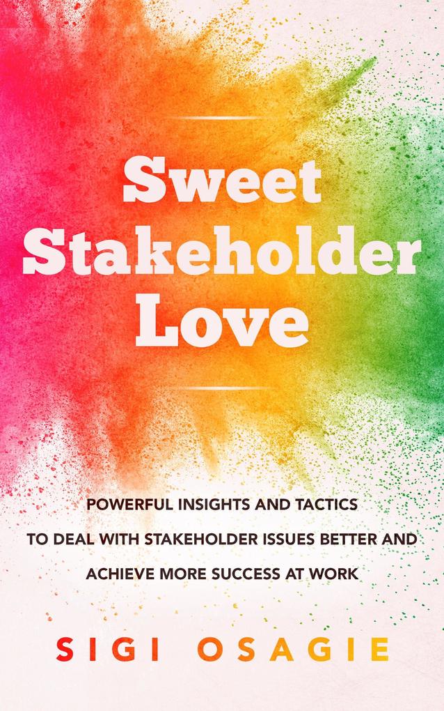Sweet Stakeholder Love: Powerful Insights and Tactics to Deal with Stakeholder Issues Better and Achieve More Success at Work