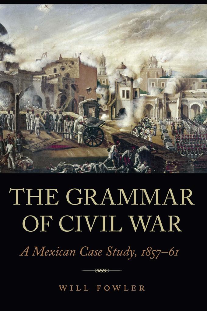 The Grammar of Civil War: A Mexican Case Study 1857-61 - Will Fowler