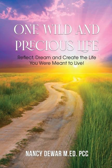 One Wild and Precious Life: Reflect Dream and Create the Life You Were Meant to Live!