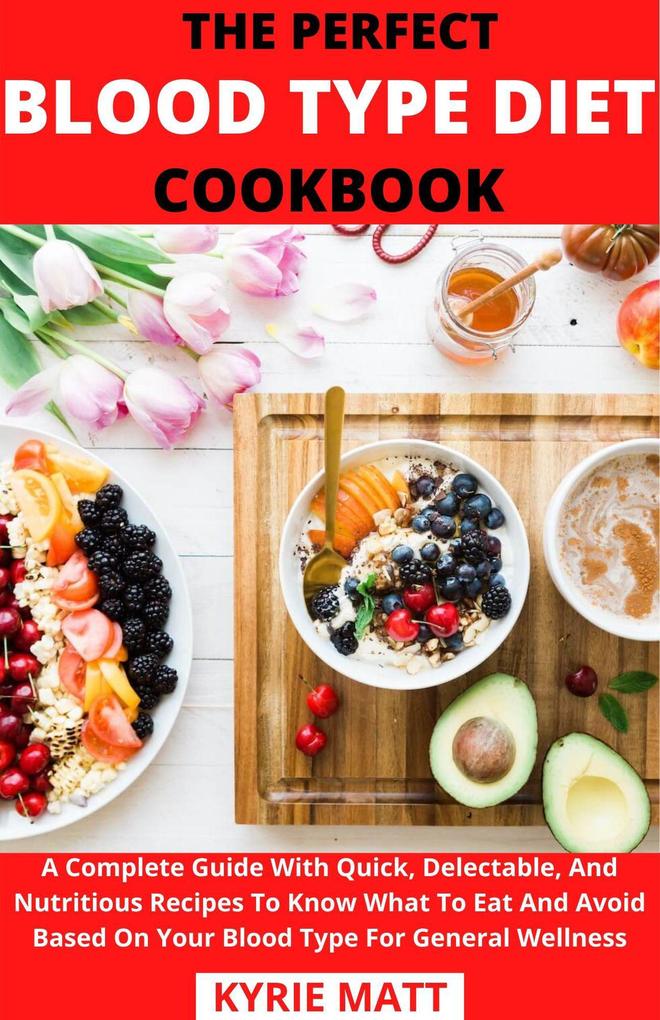 The Perfect Blood Type Diet Cookbook; A Complete Guide With Quick Delectable And Nutritious Recipes To Know What To Eat And Avoid Based On Your Blood Type For General Wellness