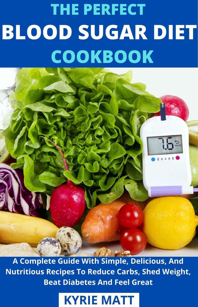 The Perfect Blood Sugar Diet Cookbook; A Complete Guide With Simple Delicious And Nutritious Recipes To Reduce Carbs Shed Weight Beat Diabetes And Feel Great