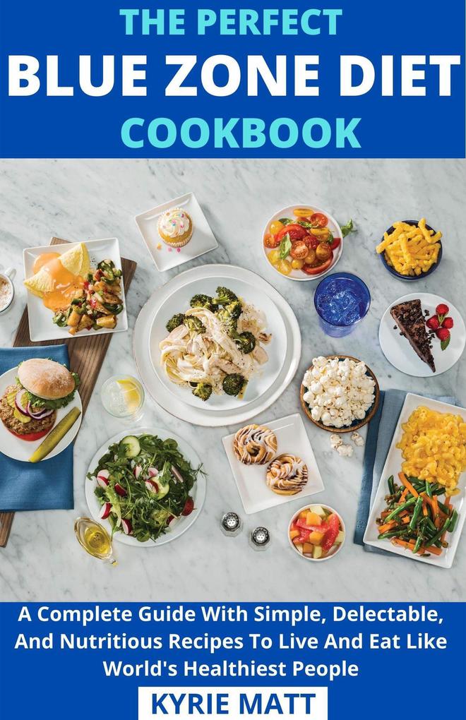 The Perfect Blue Zone Diet Cookbook; A Complete Guide With Simple Delectable And Nutritious Recipes To Live And Eat Like World‘s Healthiest People