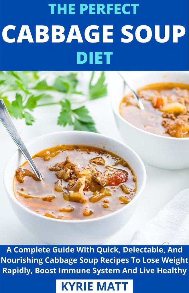 The Perfect Cabbage Soup Diet; A Complete Guide With Quick Delectable And Nourishing Cabbage Soup Recipes To Lose Weight Rapidly Boost Immune System And Live Healthy