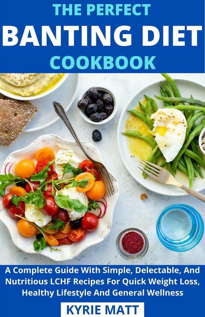 The Perfect Banting Diet Cookbook; A Complete Guide With Simple Delectable And Nutritious LCHF Recipes For Quick Weight Loss Healthy Lifestyle And General Wellness