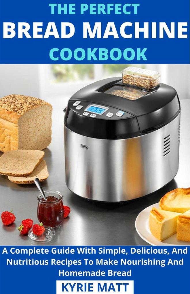 The Perfect Bread Machine Cookbook; A Complete Guide With Simple Delicious And Nutritious Recipes To Make Nourishing And Homemade Bread