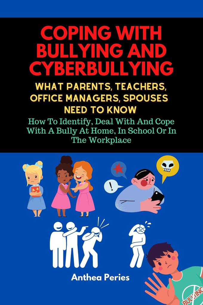 Coping With Bullying And Cyberbullying: What Parents Teachers Office Managers And Spouses Need To Know: How To Identify Deal With And Cope With A Bully At Home In School Or In The Workplace