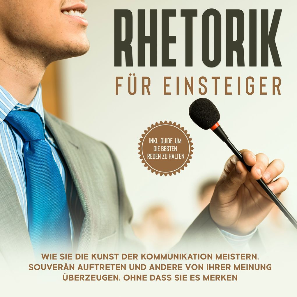 Rhetorik für Einsteiger: Wie Sie die Kunst der Kommunikation meistern souverän auftreten und andere von Ihrer Meinung überzeugen ohne dass sie es merken - inkl. Guide um die besten Reden zu halten
