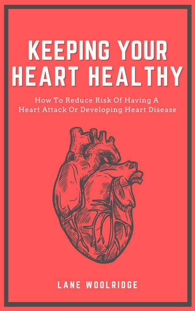 Keeping Your Heart Healthy - How To Reduce Risk Of Having A Heart Attack Or Developing Heart Disease