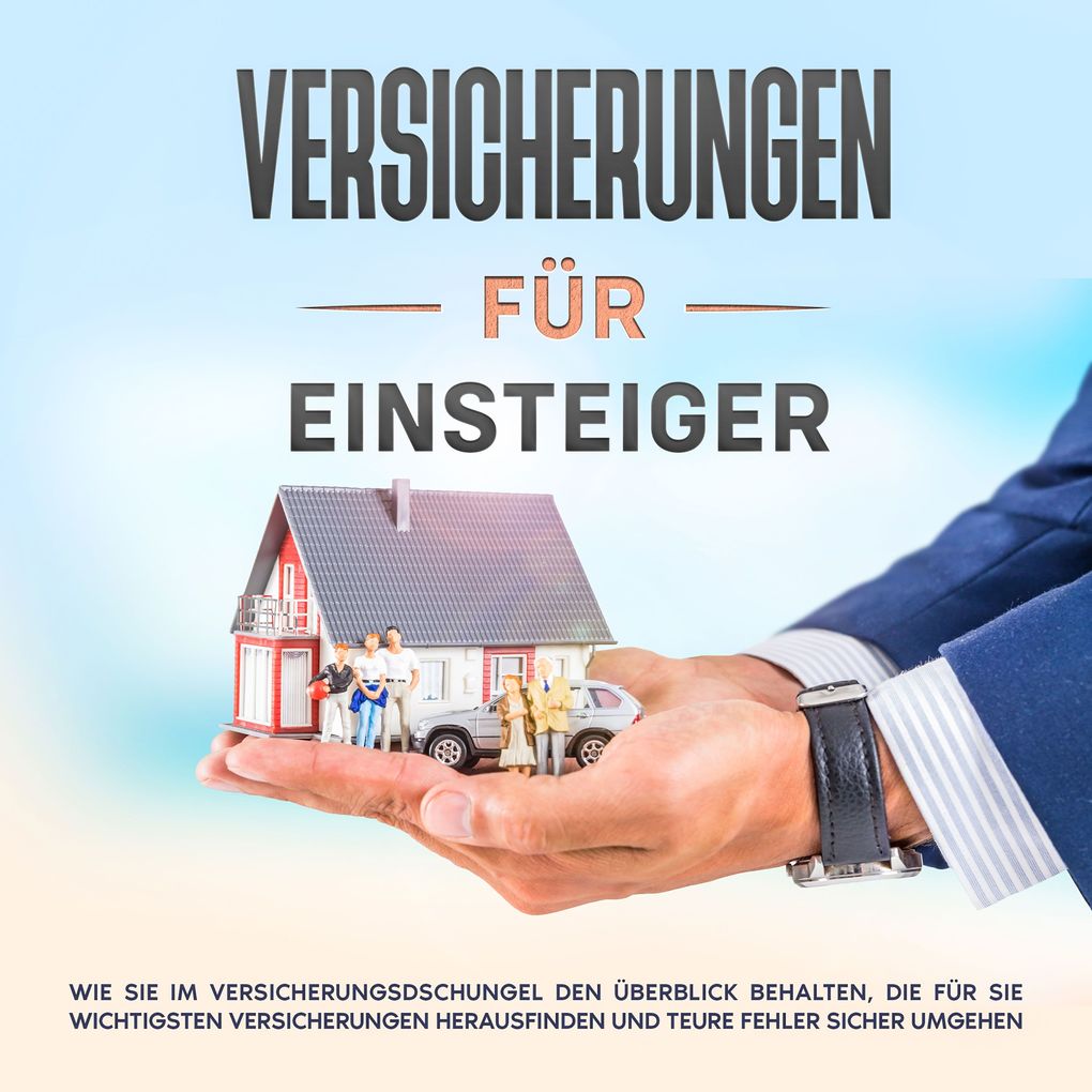 Versicherungen für Einsteiger: Wie Sie im Versicherungsdschungel den Überblick behalten die für Sie wichtigsten Versicherungen herausfinden und teure Fehler sicher umgehen
