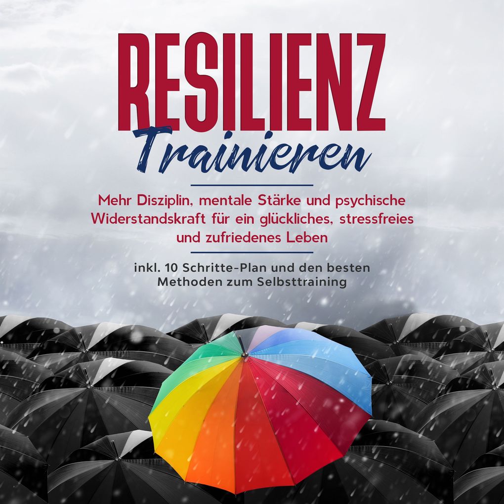 Resilienz trainieren: Mehr Disziplin mentale Stärke und psychische Widerstandskraft für ein glückliches stressfreies und zufriedenes Leben - inkl. 10 Schritte-Plan und den besten Methoden zum Selbsttraining