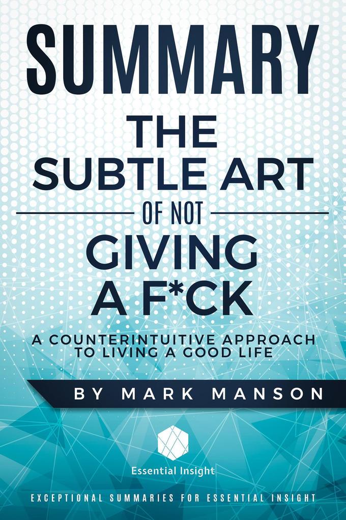 Summary: The Subtle Art of Not Giving a F*ck: A Counterintuitive Approach to Living a Good Life - by Mark Manson