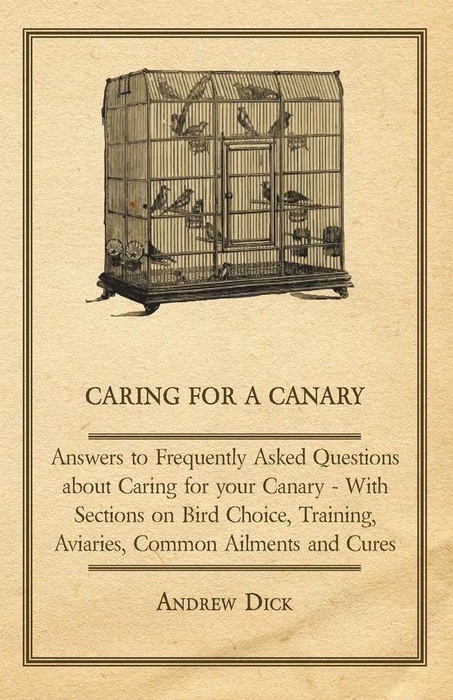Caring for a Canary - Answers to Frequently Asked Questions about Caring for your Canary - With Sections on Bird Choice Training Aviaries Common Ailments and Cures
