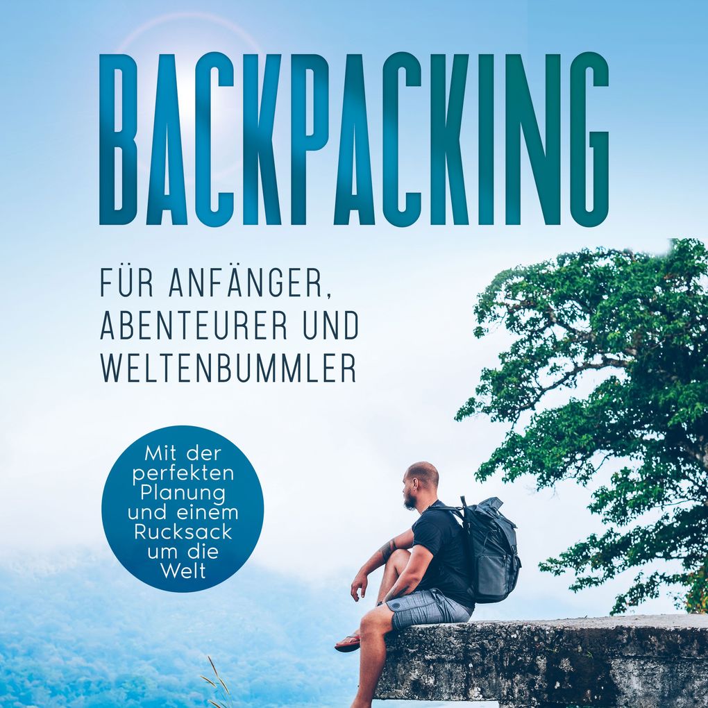 Backpacking für Anfänger Abenteurer und Weltenbummler: Mit der perfekten Planung und einem Rucksack um die Welt