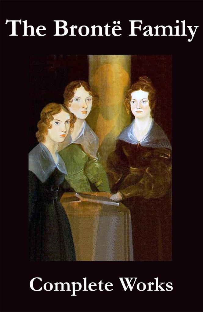 The Complete Works of the Brontë Family (Anne Charlotte Emily Branwell and Patrick Brontë)
