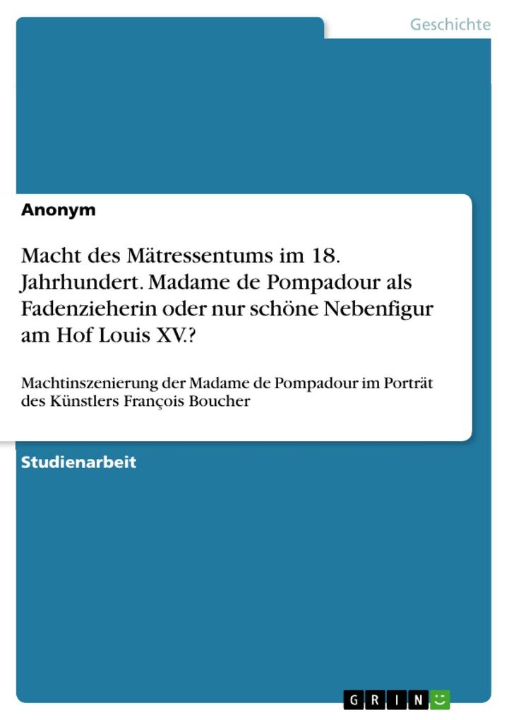 Macht des Mätressentums im 18. Jahrhundert. Madame de Pompadour als Fadenzieherin oder nur schöne Nebenfigur am Hof Louis XV.?