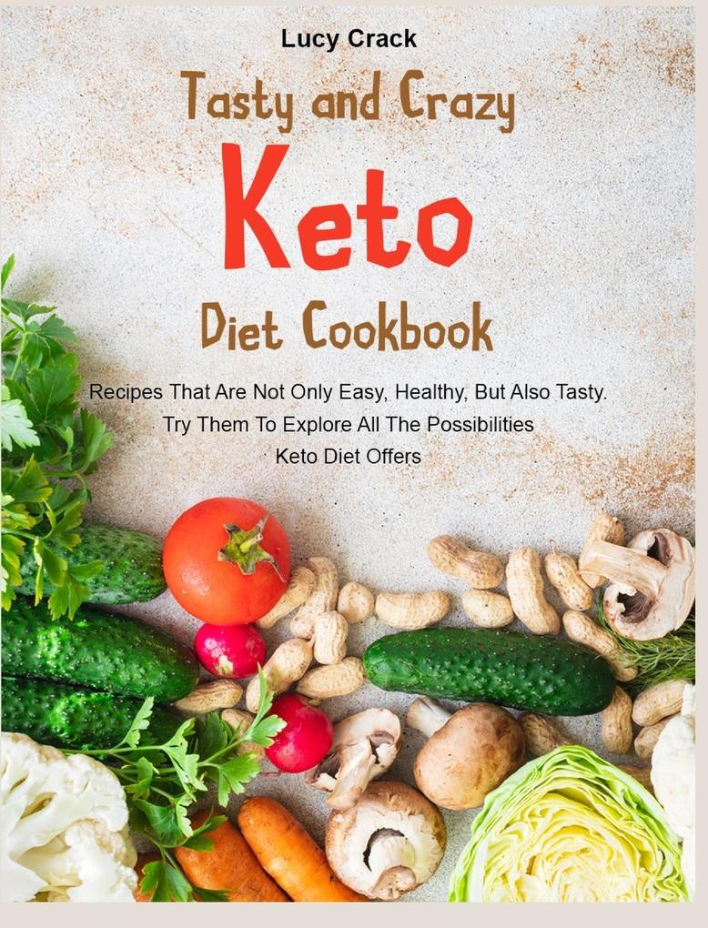 Tasty and Crazy Keto Diet Cookbook: Recipes That Are Not Only Easy Healthy But Also Tasty. Try Them To Explore All The Possibilities Keto Diet Offer