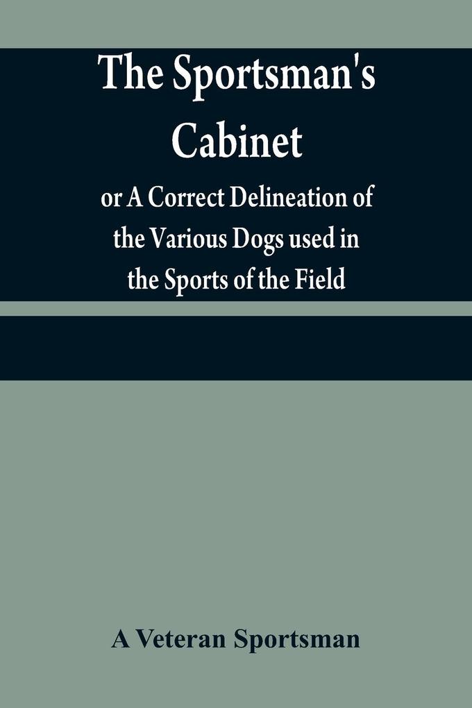 The sportsman‘s cabinet; or A Correct Delineation of the Various Dogs used in the Sports of the Field; Including the Canine Race in General Consisting of A Series of Engravings of Every Distinct Breed from Original PaintingsTaken from life