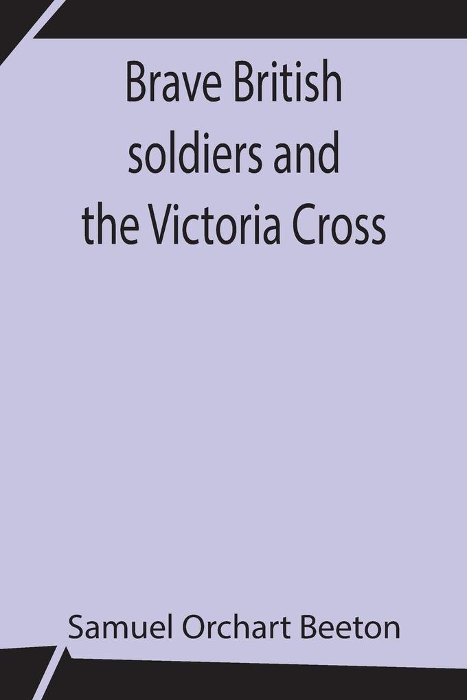 Brave British soldiers and the Victoria Cross; A general account of the regiments and men of the British Army and stories of the brave deeds which won the prize for valour