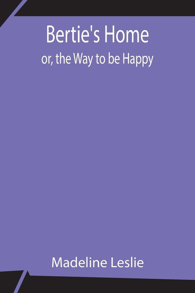Bertie'S Home; Or The Way To Be Happy