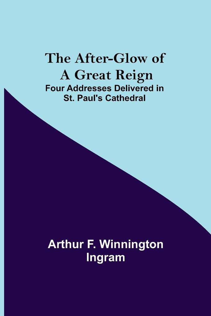 The After-Glow Of A Great Reign; Four Addresses Delivered In St. Paul'S Cathedral