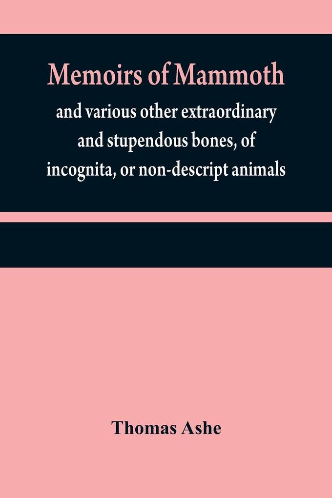 Memoirs of mammoth and various other extraordinary and stupendous bones of incognita or non-descript animals