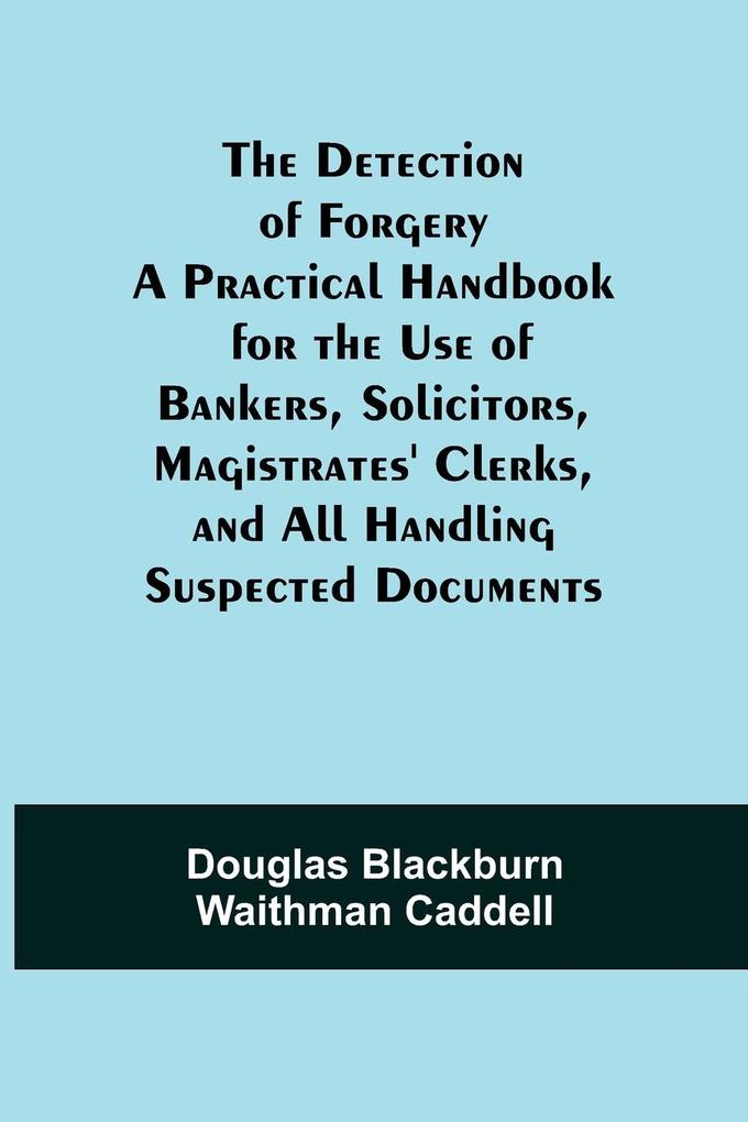The Detection of Forgery A Practical Handbook for the Use of Bankers SolicitorsMagistrates' Clerks and All Handling Suspected Documents - Douglas Blackburn Waithman Caddell