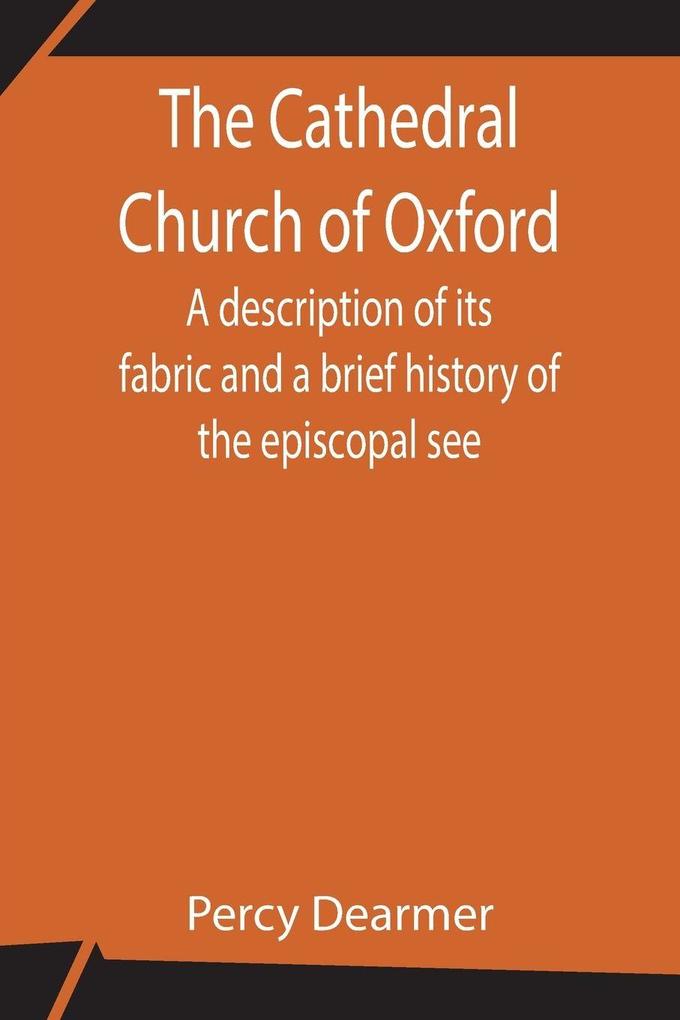 The Cathedral Church Of Oxford; A Description Of Its Fabric And A Brief History Of The Episcopal See