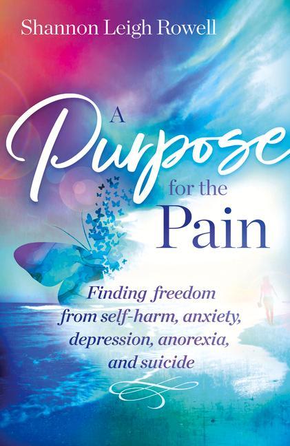 A Purpose for the Pain: Finding Freedom from Self-Harm Anxiety Depression Anorexia and Suicide
