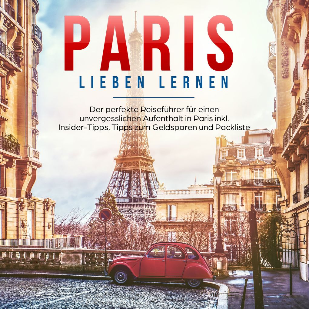 Paris lieben lernen: Der perfekte Reiseführer für einen unvergesslichen Aufenthalt in Paris - inkl. Insider-Tipps Tipps zum Geldsparen und Packliste