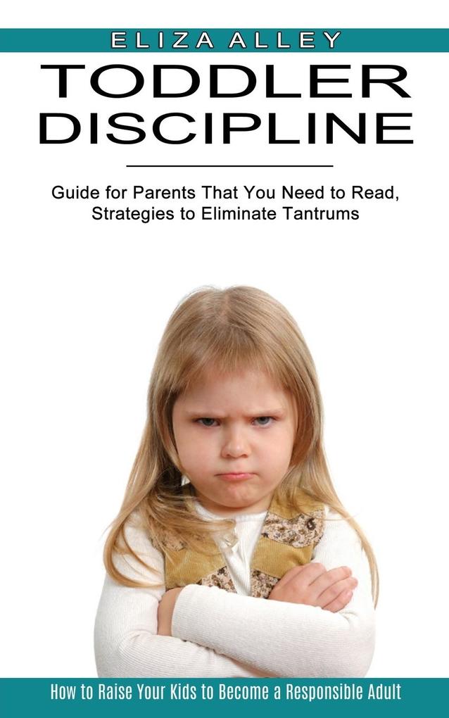 Toddler Discipline: Guide for Parents That You Need to Read Strategies to Eliminate Tantrums (How to Raise Your Kids to Become a Responsi