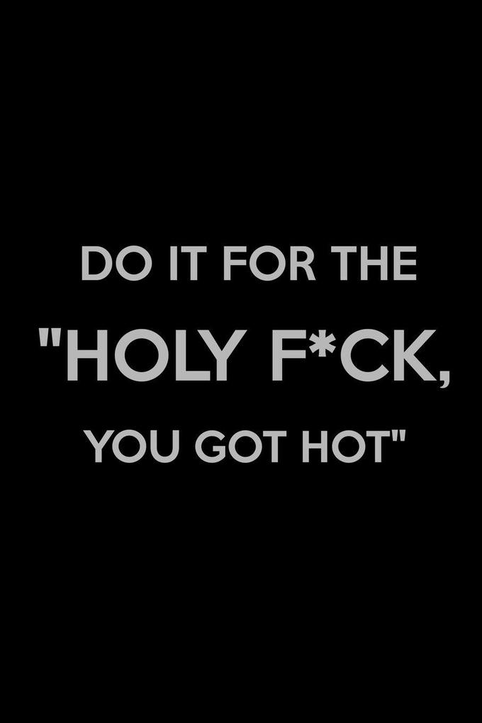 Do It for The 'Holy F*ck You Got Hot'