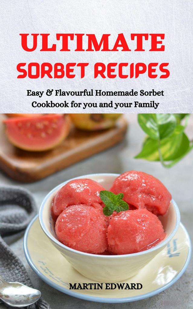 Ultimate Sorbet Recipes: Easy & Flavourful Homemade Sorbet Cookbook for you and Your Family