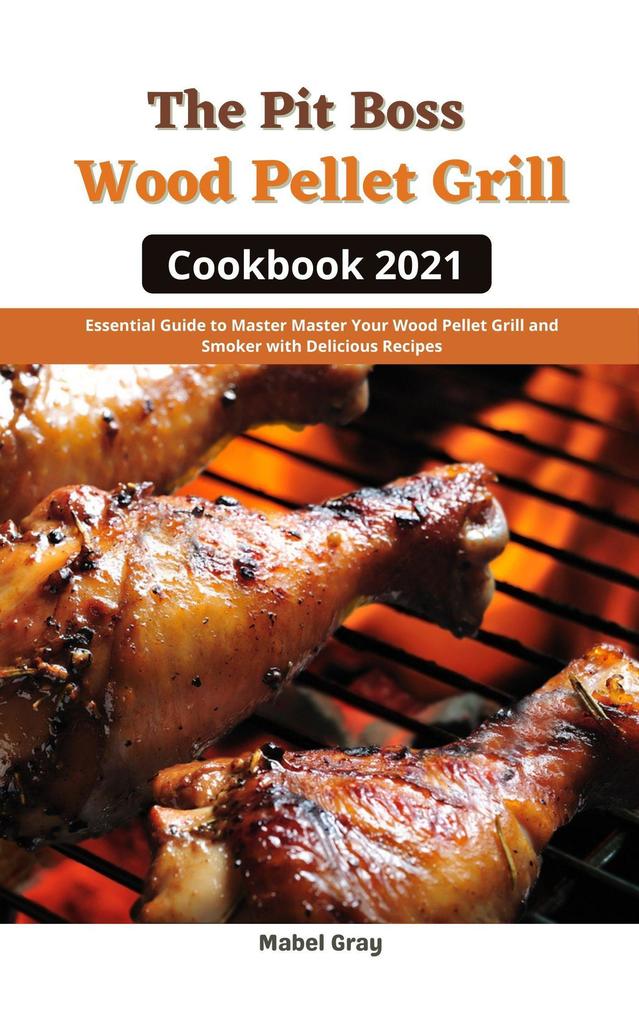 The Pit Boss Wood Pellet Grill Cookbook 2021: Essential Guide to Master Your Wood Pellet Grill and Smoker with Delicious Recipes