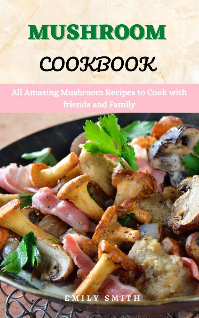 Mushroom Cookbook: All Amazing Mushroom Recipes to Cook With Friends and Family