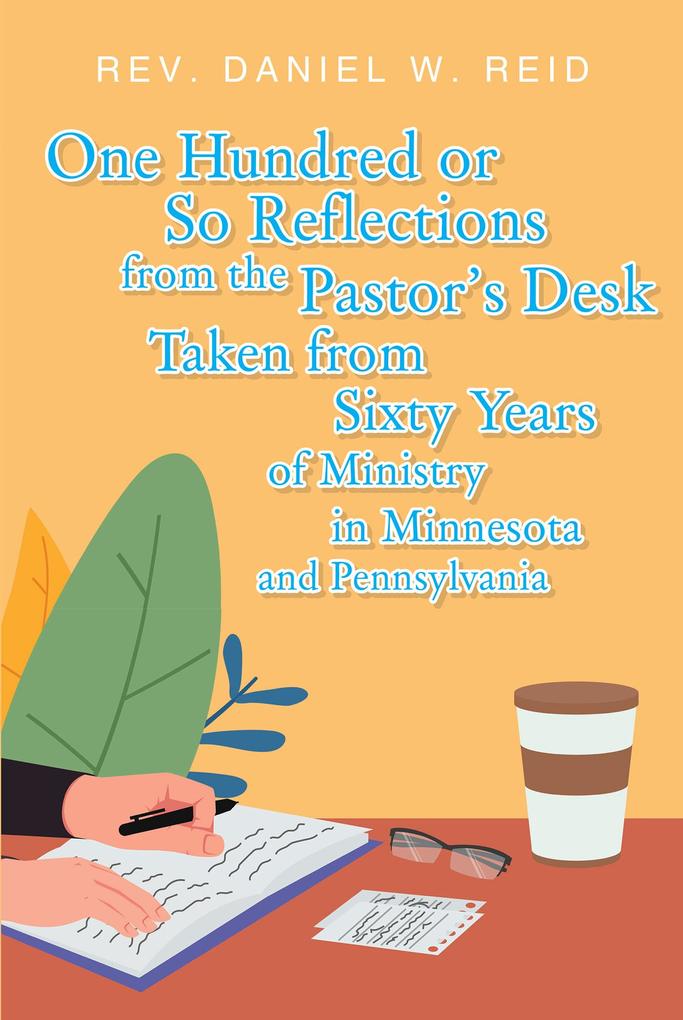 One Hundred or So Reflections from the Pastor‘s Desk Taken from Sixty Years of Ministry in Minnesota and Pennsylvania