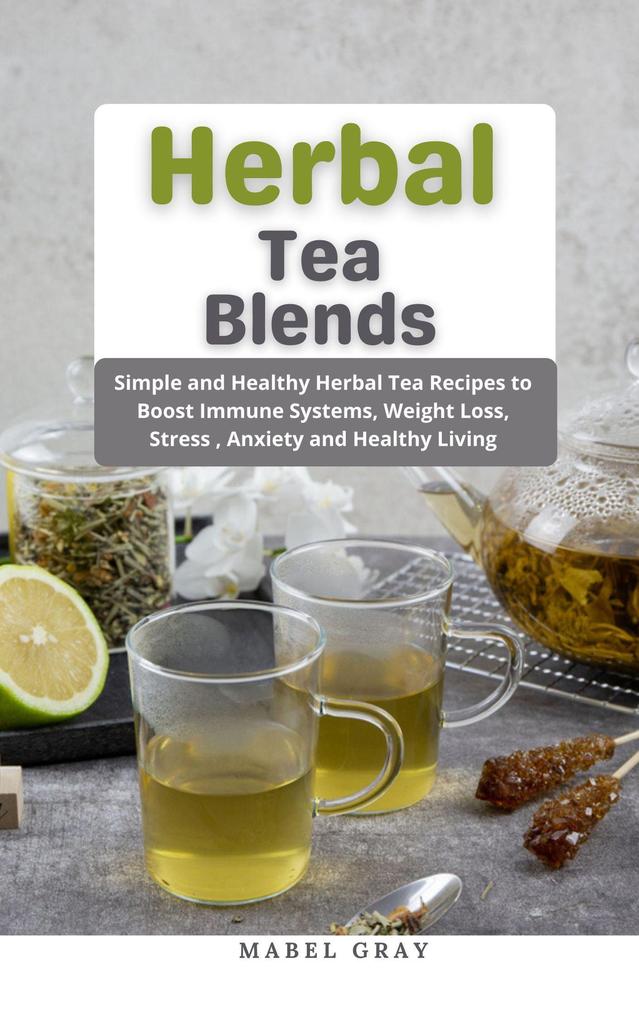 Herbal Tea Blends: Simple and Healthy Herbal Tea Recipes to Boost Immune Systems Weight Loss Stress  Anxiety and Healthy Living