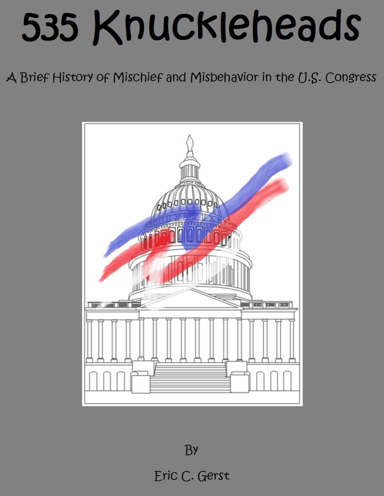 535 Knuckleheads A Brief History of Mischief and Misbehavior in the U.S. Congress