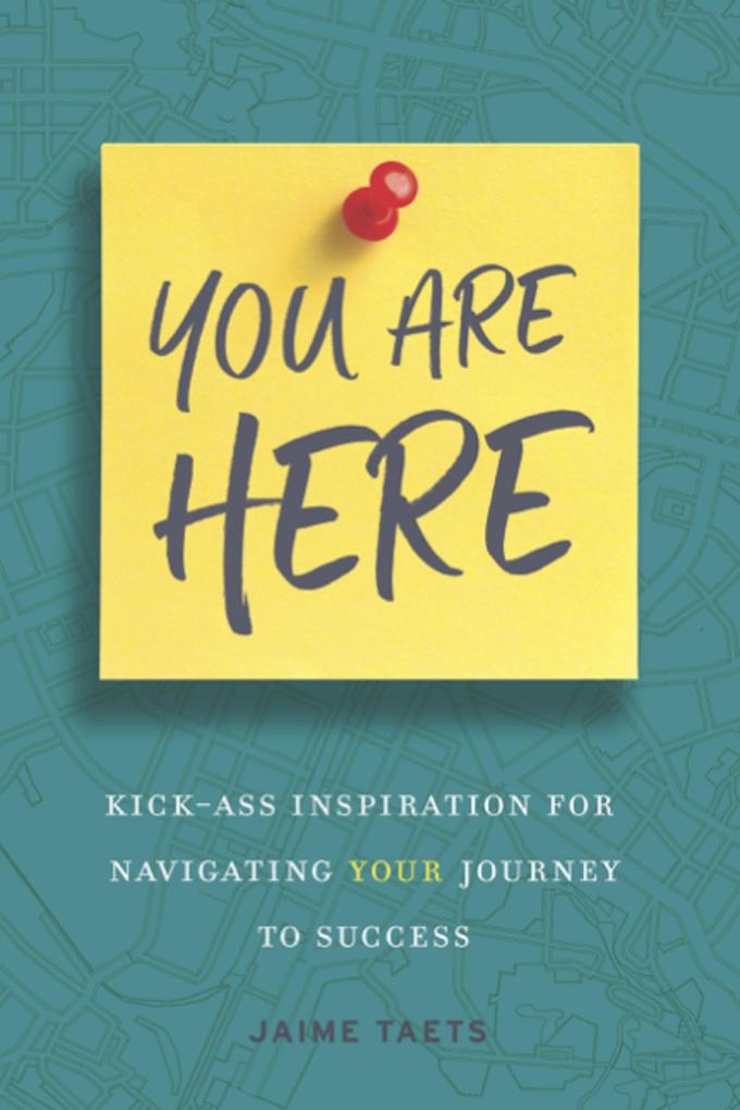 You Are Here: Kick-Ass Inspiration for Navigating Your Journey to Success