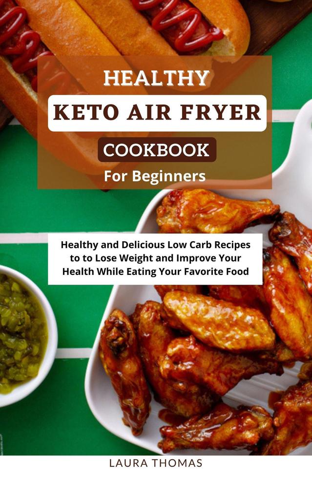 Healthy Keto Air Fryer Cookbook For Beginners: Healthy and Delicious Low Carb Recipes to Lose Weight and Improve Your Health While Eating Your Favorite Food