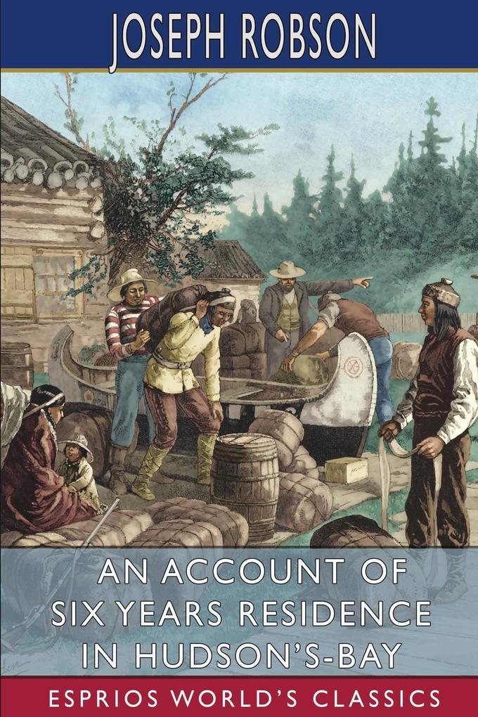 An Account of Six Years Residence in Hudson‘s-Bay (Esprios Classics)