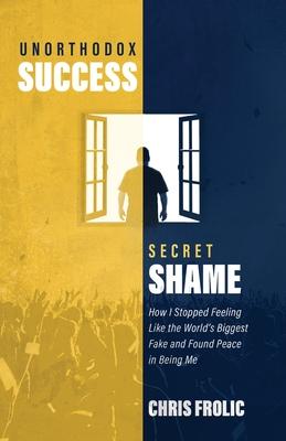 Unorthodox Success Secret Shame: How I Stopped Feeling Like the World‘s Biggest Fake and Found Peace in Being Me