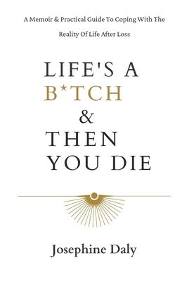 Life‘s A B*tch & Then You Die: A Memoir & Practical Guide To Coping With The Reality Of Life After Loss.
