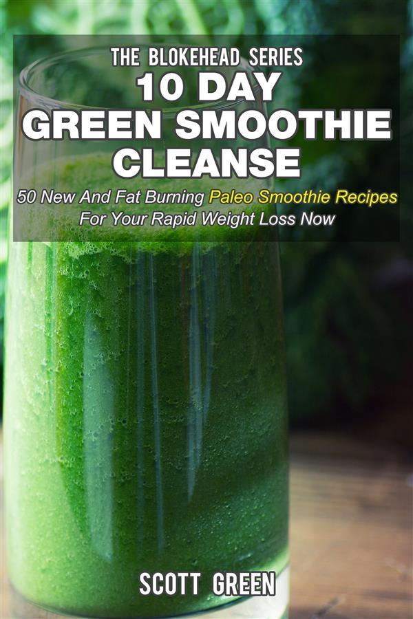 10 Day Green Smoothie Cleanse : 50 New And Fat Burning Paleo Smoothie Recipes For Your Rapid Weight Loss Now